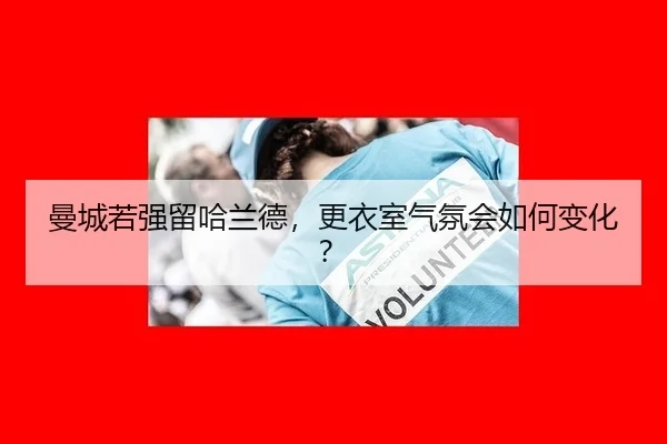 曼城若强留哈兰德，更衣室气氛会如何变化？